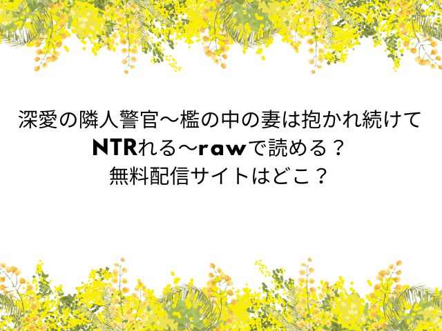 深愛の隣人警官～檻の中の妻は抱かれ続けてNTRれる～rawで読める？無料配信サイトはどこ？