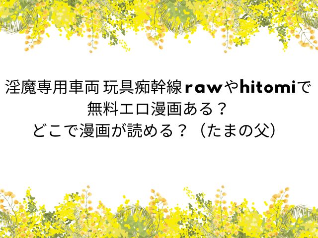 淫魔専用車両 玩具痴幹線rawやhitomiで無料エロ漫画ある？どこで漫画が読める？（たまの父）