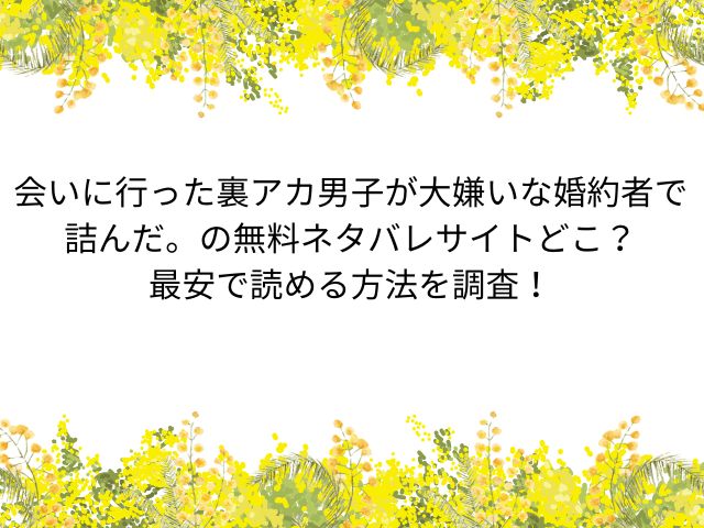 会いに行った裏アカ男子が大嫌いな婚約者で詰んだ。の無料ネタバレサイトどこ？最安で読める方法を調査！