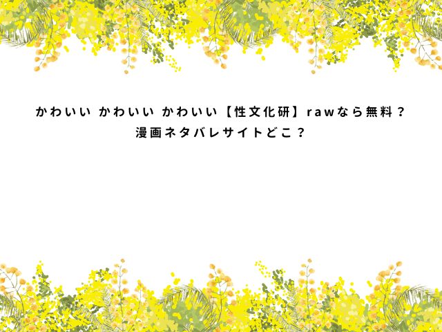 かわいい かわいい かわいい【性文化研】rawなら無料？漫画ネタバレサイトどこ？