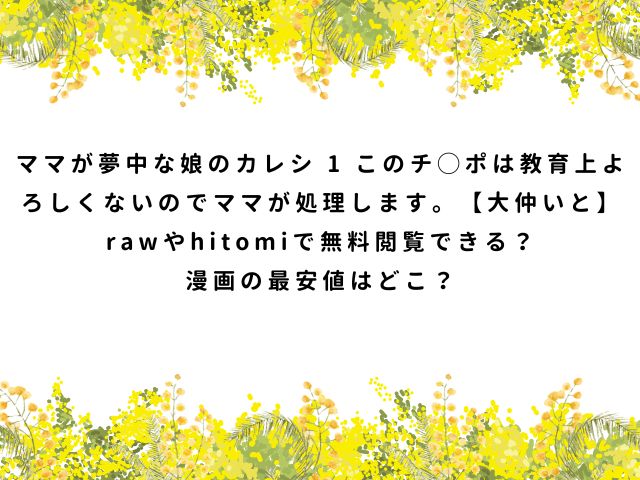ママが夢中な娘のカレシ 1 このチ◯ポは教育上よろしくないのでママが処理します。【大仲いと】rawやhitomiで無料閲覧できる？漫画の最安値はどこ？