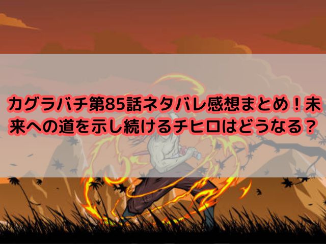カグラバチ第85話ネタバレ感想まとめ！未来への道を示し続けるチヒロはどうなる？