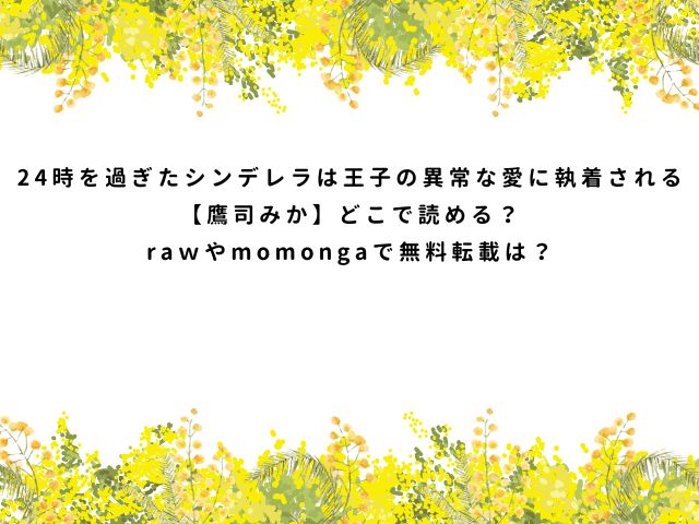 24時を過ぎたシンデレラは王子の異常な愛に執着される【鷹司みか】どこで読める？raｗやmomongaで無料転載は？
