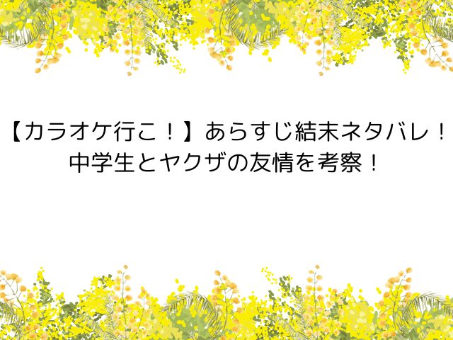 【カラオケ行こ！】あらすじ結末ネタバレ！中学生とヤクザの友情を考察！