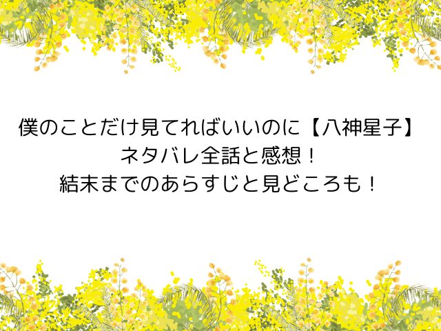 僕のことだけ見てればいいのに【八神星子】ネタバレ全話と感想！結末までのあらすじと見どころも