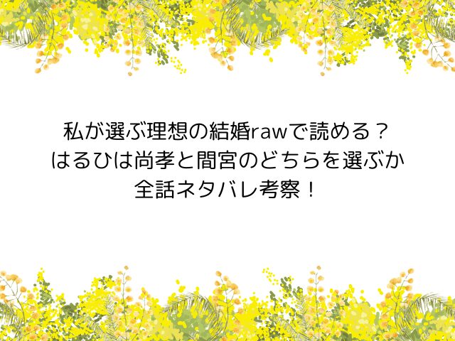 わたしが選ぶ理想の結婚【真山りあ】ネタバレ全話あらすじと見どころ！結末ではるひは尚孝と間宮のどちらを選ぶ？