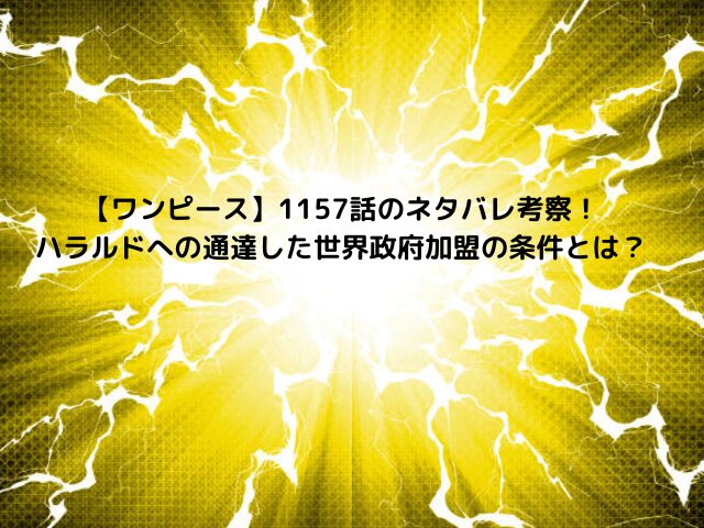 【ワンピース】1157話のネタバレ考察！ ハラルドへの通達した世界政府加盟の条件とは？