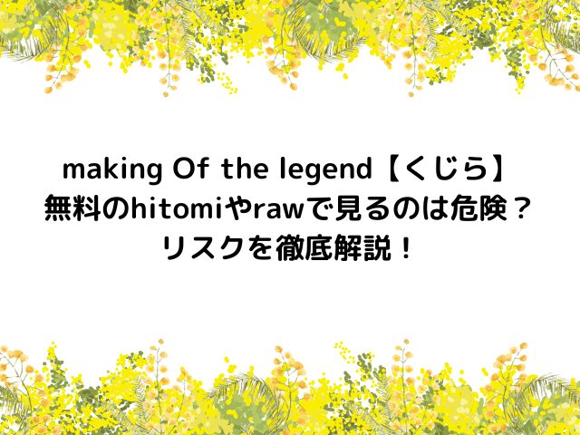 making Of the legend【くじら】無料のhitomiやrawで見るのは危険？リスクを徹底解説！