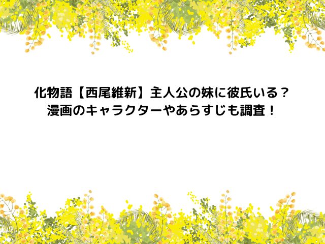 化物語【西尾維新】主人公の妹に彼氏いる？漫画のキャラクターやあらすじも調査！
