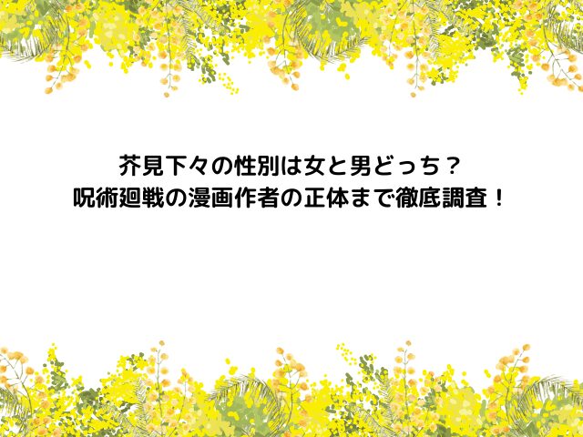 芥見下々の性別は女と男どっち？呪術廻戦の漫画作者の正体まで徹底調査！