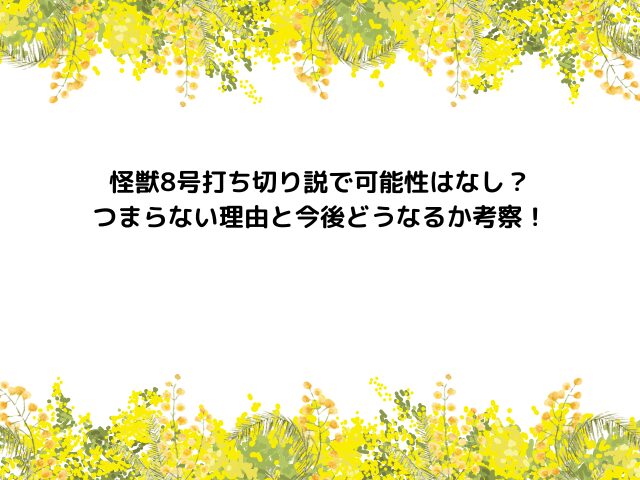 怪獣8号なぜ終わった？打ち切りでつまらない理由と今後どうなるか考察！