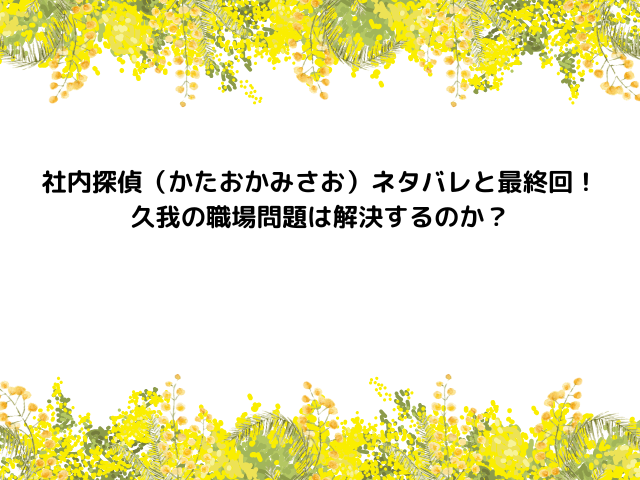 社内探偵（かたおかみさお）ネタバレと最終回！久我の職場問題は解決するのか？